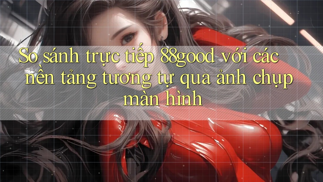 So sánh trực tiếp 88good với các nền tảng tương tự qua ảnh chụp màn hình So sánh trực tiếp 88good với các nền tảng tương tự qua ảnh chụp màn hình