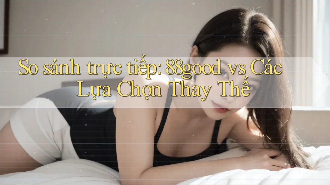 So sánh trực tiếp: 88good vs Các Lựa Chọn Thay Thế So sánh trực tiếp: 88good vs Các Lựa Chọn Thay Thế