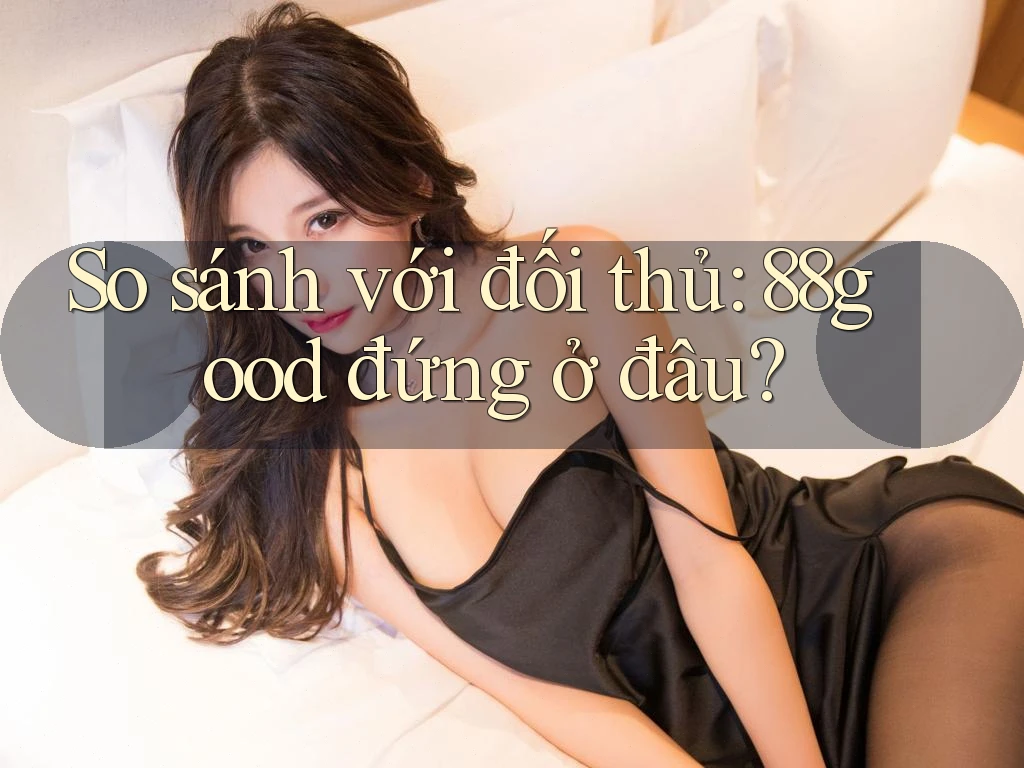 So sánh với đối thủ — 88good đứng ở đâu? So sánh với đối thủ — 88good đứng ở đâu?