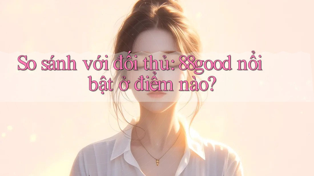 So sánh với đối thủ: 88good nổi bật ở điểm nào? So sánh với đối thủ: 88good nổi bật ở điểm nào?