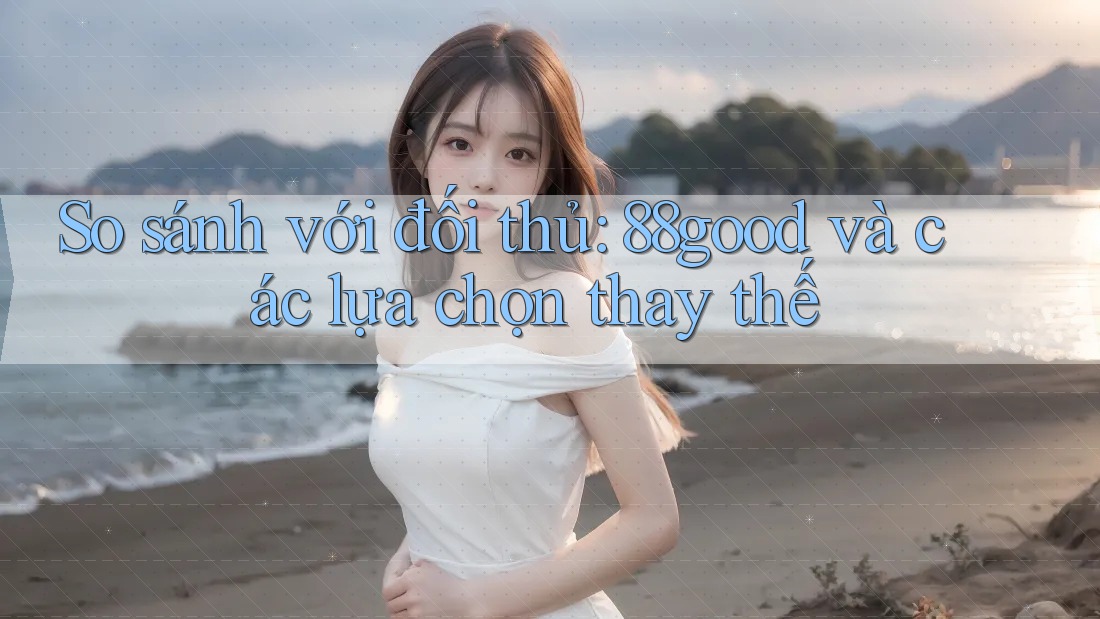So sánh với đối thủ: 88good và các lựa chọn thay thế So sánh với đối thủ: 88good và các lựa chọn thay thế