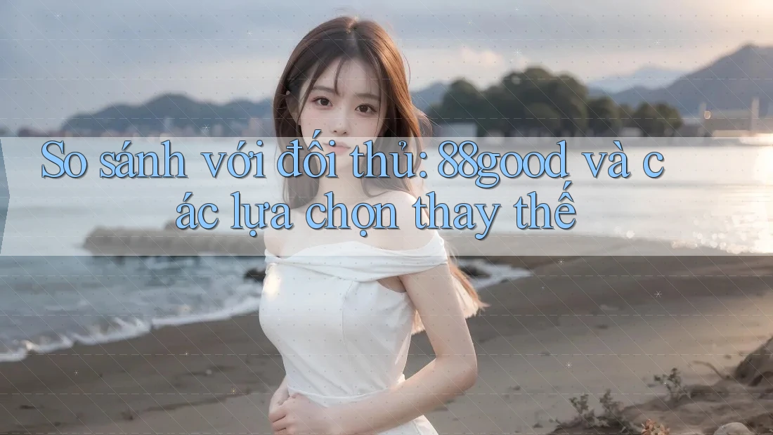 So sánh với đối thủ: 88good và các lựa chọn thay thế So sánh với đối thủ: 88good và các lựa chọn thay thế