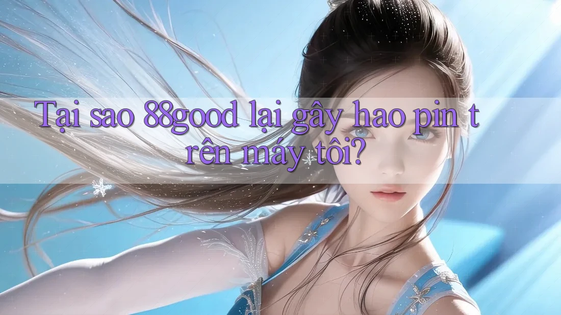 Tại sao 88good lại gây hao pin trên máy tôi? Tại sao 88good lại gây hao pin trên máy tôi?
