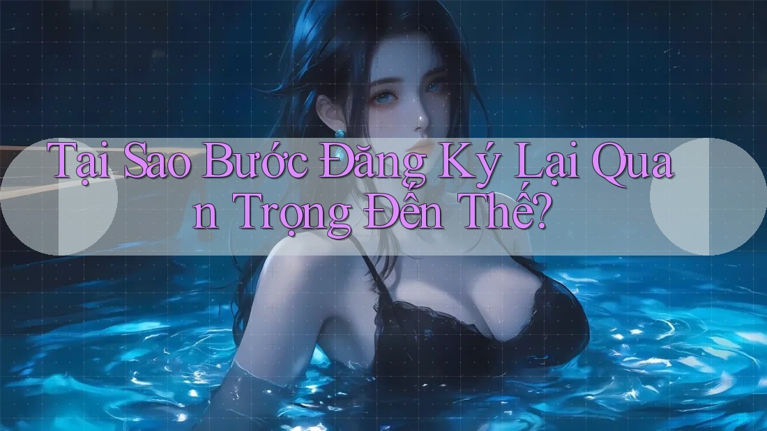 Tại Sao Bước Đăng Ký Lại Quan Trọng Đến Thế? Tại Sao Bước Đăng Ký Lại Quan Trọng Đến Thế?