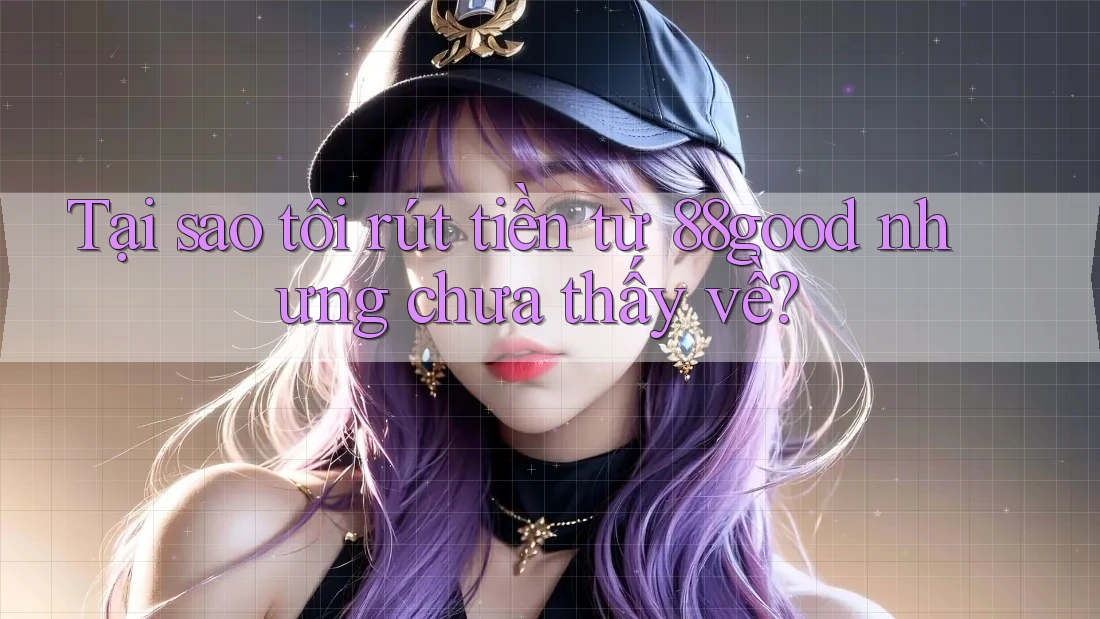Tại sao tôi rút tiền từ 88good nhưng chưa thấy về? Tại sao tôi rút tiền từ 88good nhưng chưa thấy về?