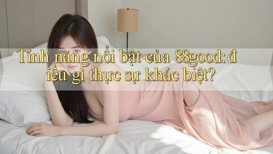 Tính năng nổi bật của 88good: điều gì thực sự khác biệt?