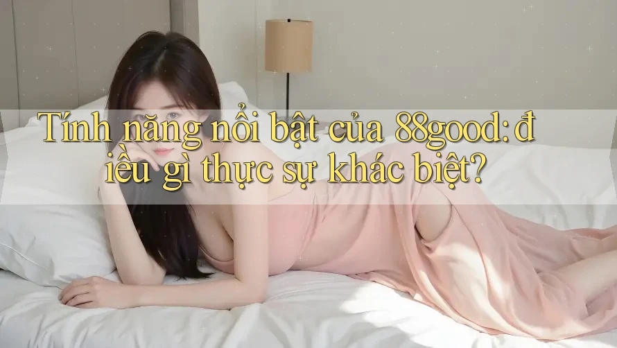 Tính năng nổi bật của 88good: điều gì thực sự khác biệt?