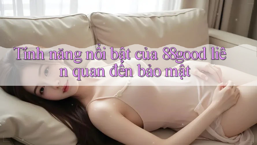Tính năng nổi bật của 88good liên quan đến bảo mật Tính năng nổi bật của 88good liên quan đến bảo mật