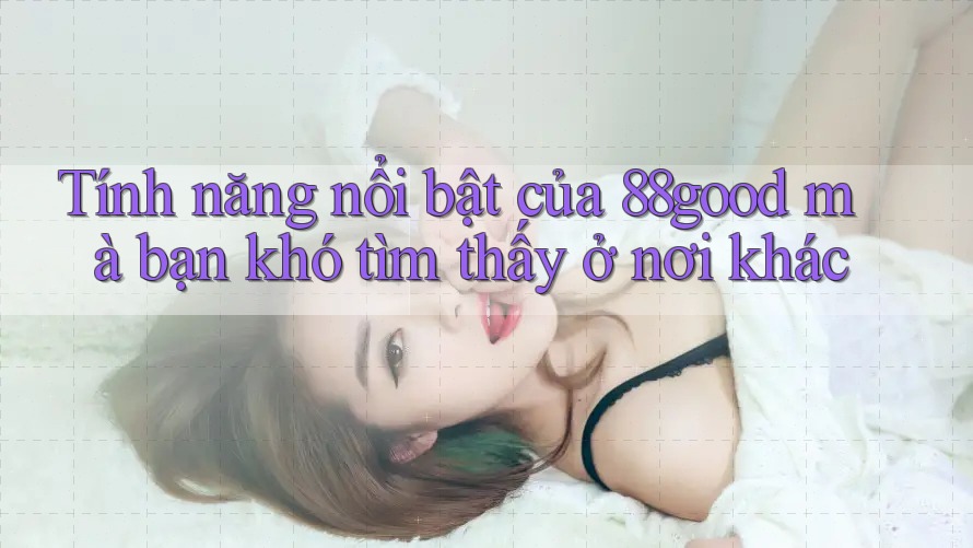 Tính năng nổi bật của 88good mà bạn khó tìm thấy ở nơi khác Tính năng nổi bật của 88good mà bạn khó tìm thấy ở nơi khác
