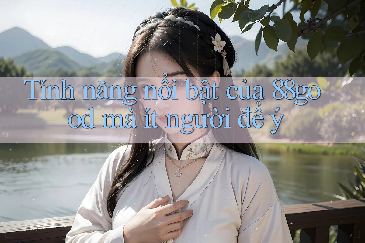 Tính năng nổi bật của 88good mà ít người để ý Tính năng nổi bật của 88good mà ít người để ý