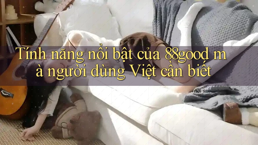 Tính năng nổi bật của 88good mà người dùng Việt cần biết Tính năng nổi bật của 88good mà người dùng Việt cần biết