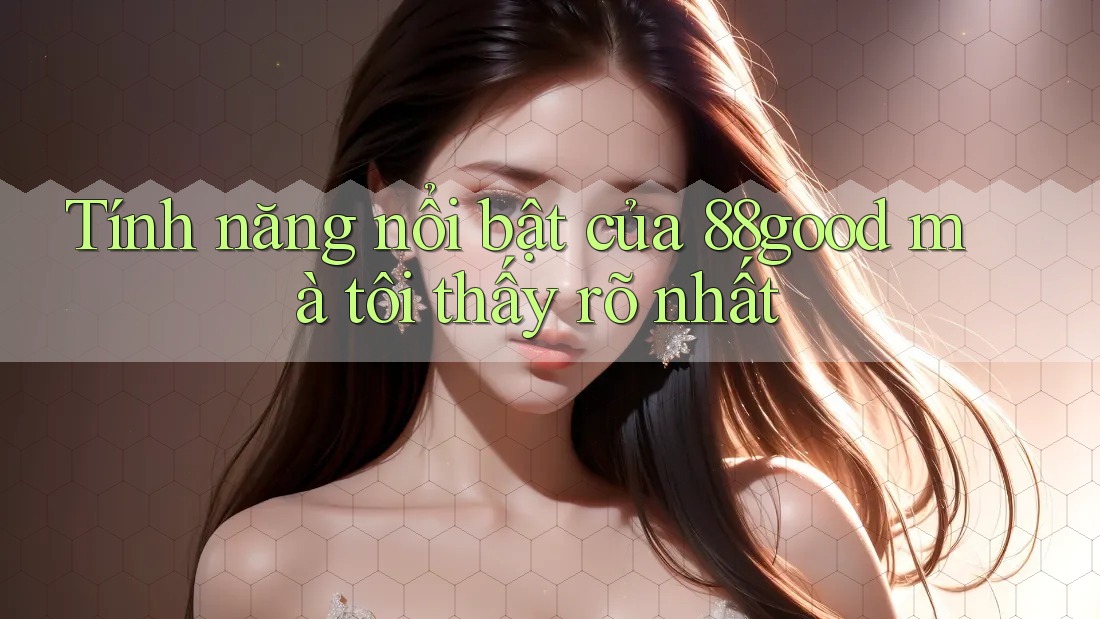 Tính năng nổi bật của 88good mà tôi thấy rõ nhất Tính năng nổi bật của 88good mà tôi thấy rõ nhất