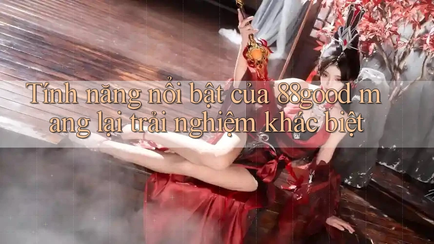 Tính năng nổi bật của 88good mang lại trải nghiệm khác biệt Tính năng nổi bật của 88good mang lại trải nghiệm khác biệt