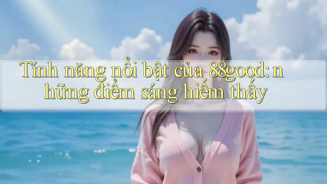 Tính năng nổi bật của 88good: những điểm sáng hiếm thấy