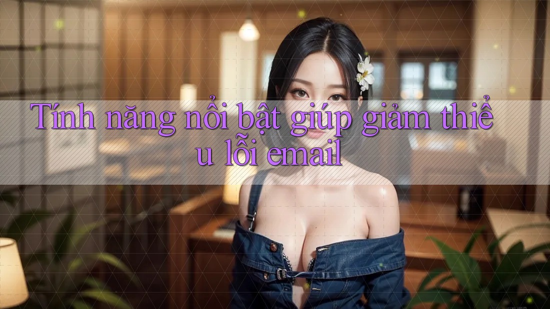Tính năng nổi bật giúp giảm thiểu lỗi email