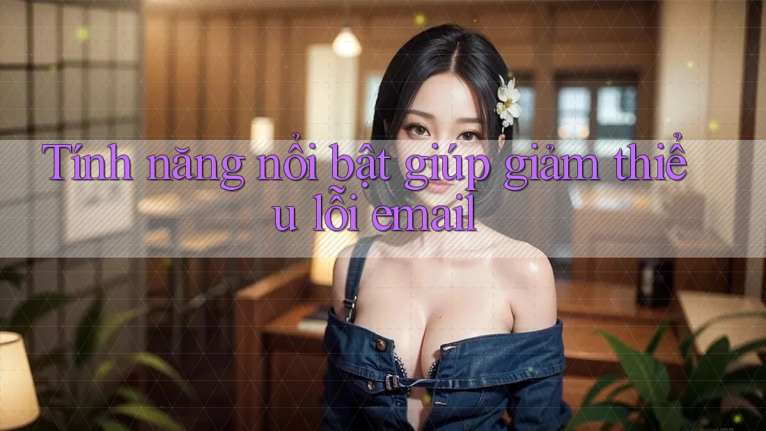 Tính năng nổi bật giúp giảm thiểu lỗi email Tính năng nổi bật giúp giảm thiểu lỗi email