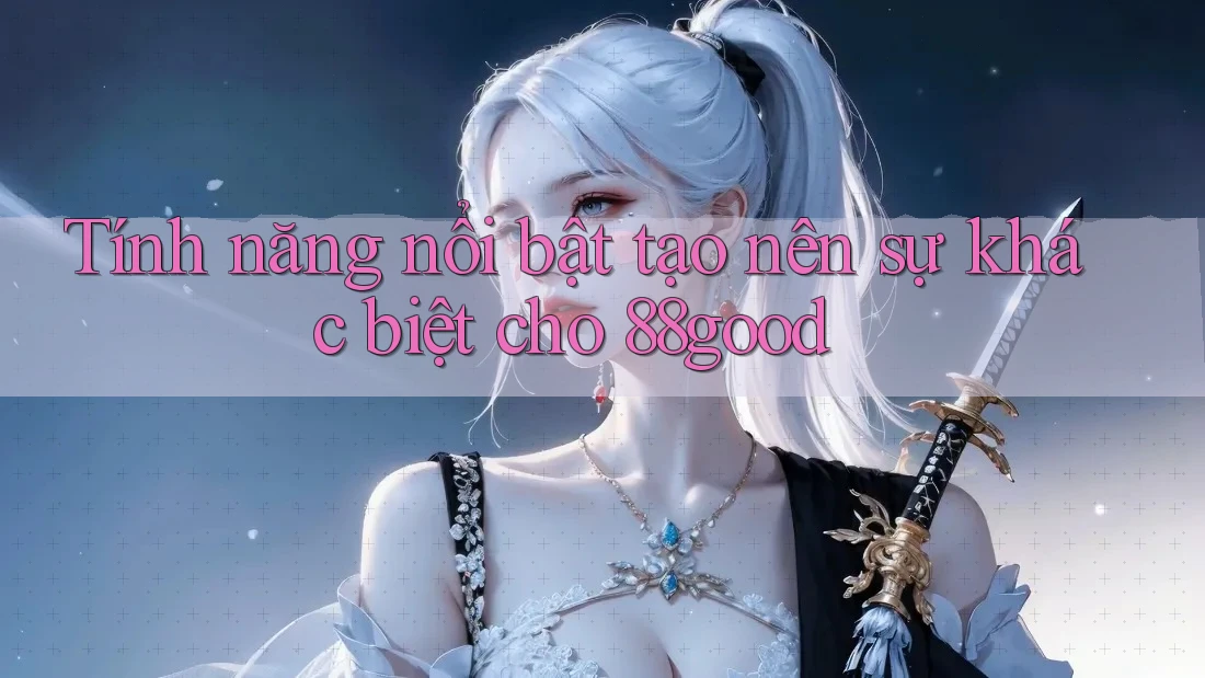 Tính năng nổi bật tạo nên sự khác biệt cho 88good Tính năng nổi bật tạo nên sự khác biệt cho 88good