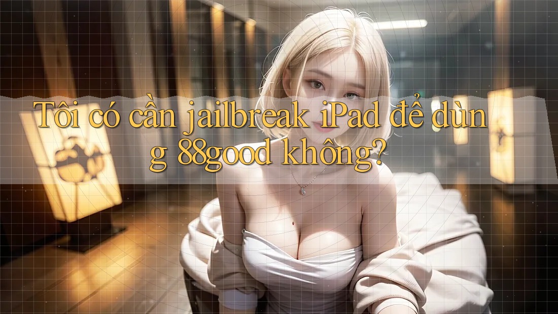 Tôi có cần jailbreak iPad để dùng 88good không?