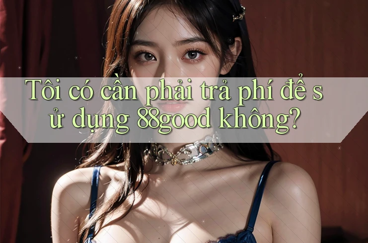 Tôi có cần phải trả phí để sử dụng 88good không?