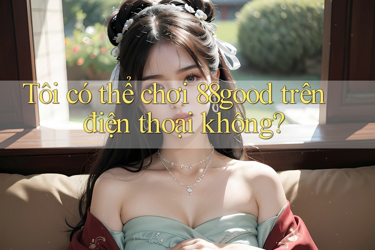 Tôi có thể chơi 88good trên điện thoại không? Tôi có thể chơi 88good trên điện thoại không?
