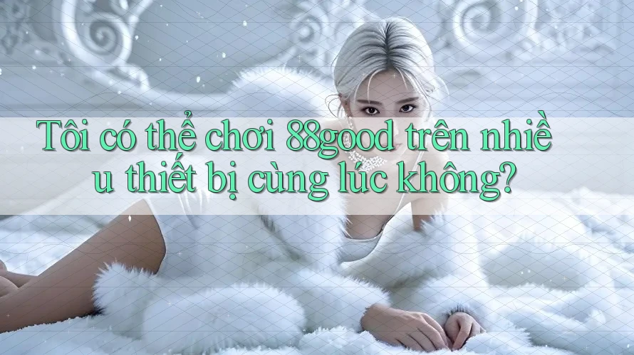 Tôi có thể chơi 88good trên nhiều thiết bị cùng lúc không? Tôi có thể chơi 88good trên nhiều thiết bị cùng lúc không?
