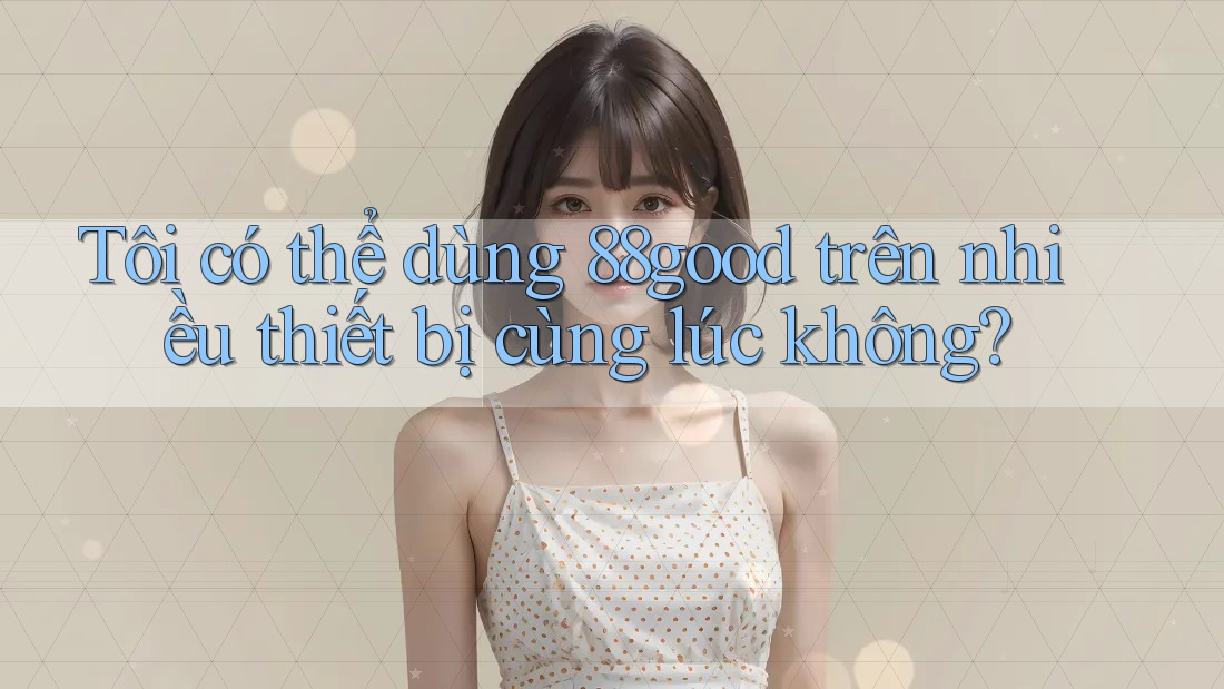 Tôi có thể dùng 88good trên nhiều thiết bị cùng lúc không? Tôi có thể dùng 88good trên nhiều thiết bị cùng lúc không?