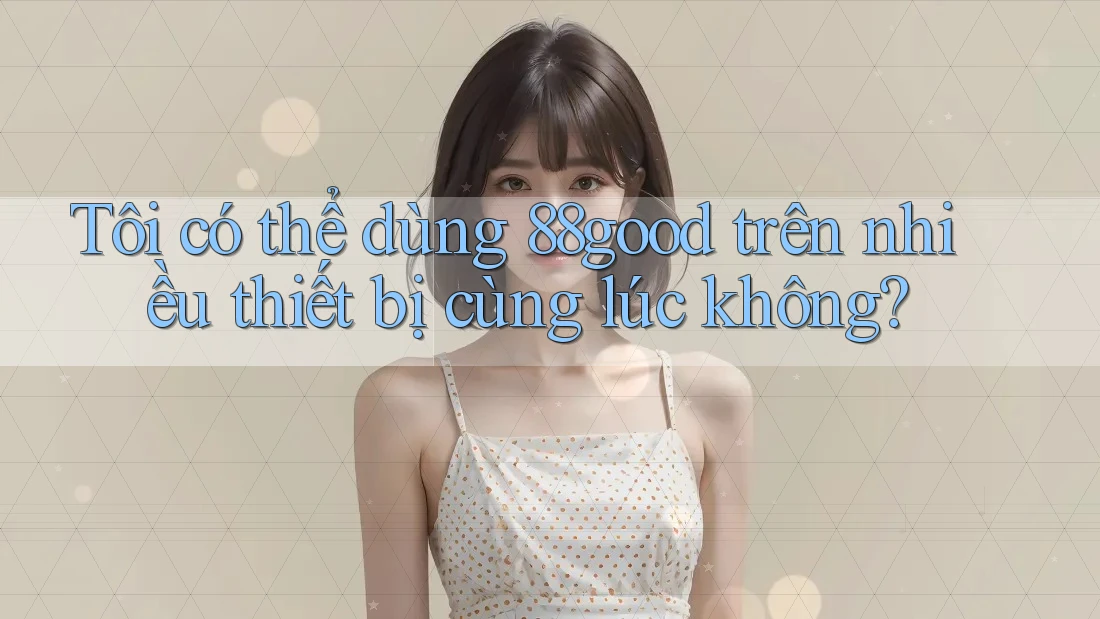 Tôi có thể dùng 88good trên nhiều thiết bị cùng lúc không?