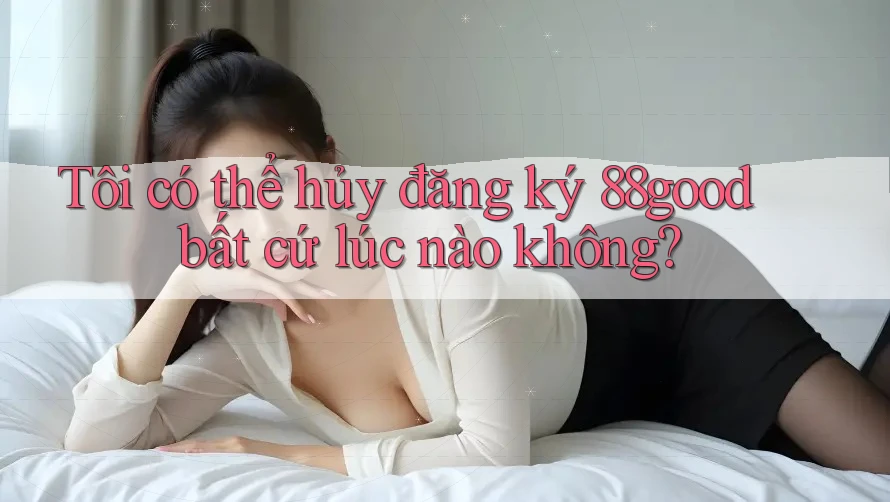 Tôi có thể hủy đăng ký 88good bất cứ lúc nào không? Tôi có thể hủy đăng ký 88good bất cứ lúc nào không?