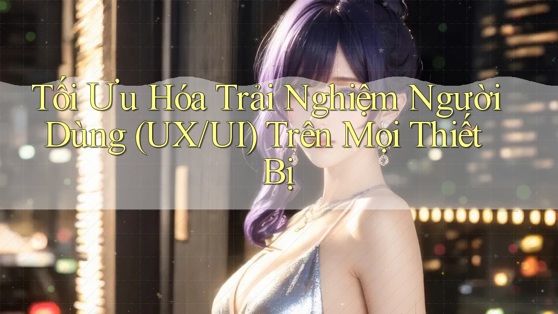Tối Ưu Hóa Trải Nghiệm Người Dùng (UX/UI) Trên Mọi Thiết Bị Tối Ưu Hóa Trải Nghiệm Người Dùng (UX/UI) Trên Mọi Thiết Bị