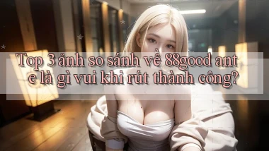 Top 3 ảnh so sánh về 88good ante là gì vui khi rút thành công