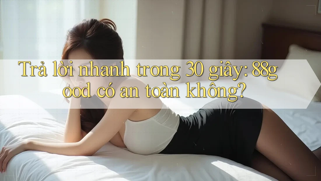 Trả lời nhanh trong 30 giây: 88good có an toàn không?