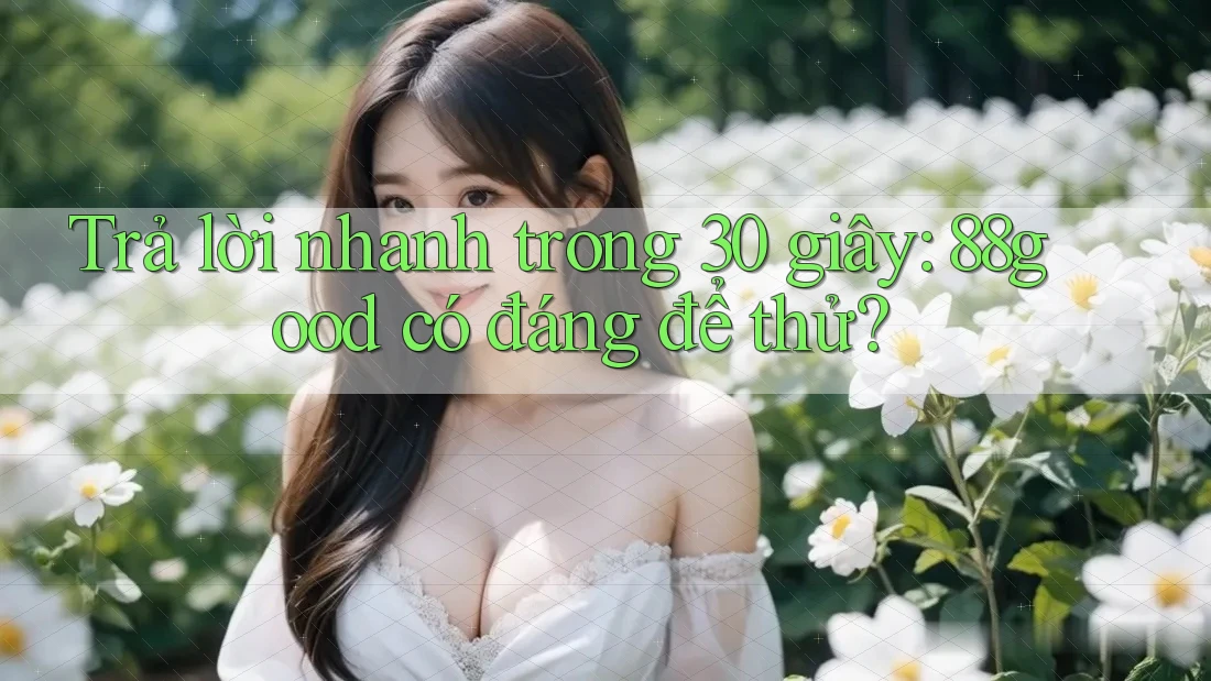 Trả lời nhanh trong 30 giây: 88good có đáng để thử?