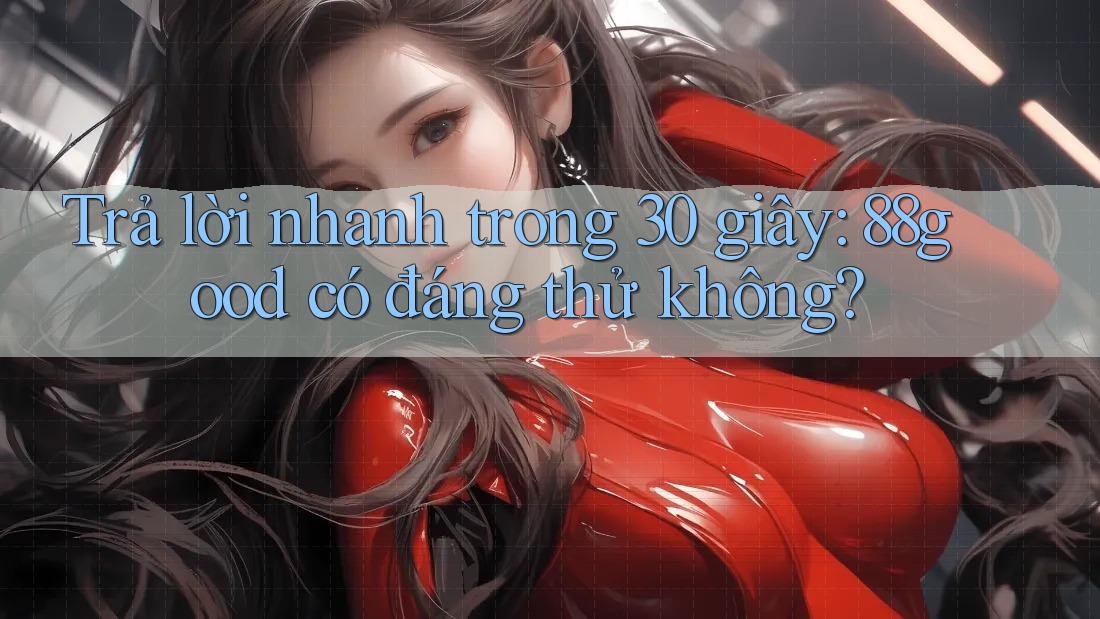 Trả lời nhanh trong 30 giây: 88good có đáng thử không? Trả lời nhanh trong 30 giây: 88good có đáng thử không?