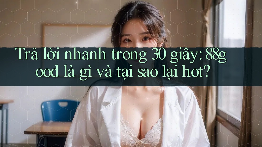 Trả lời nhanh trong 30 giây: 88good là gì và tại sao lại hot?