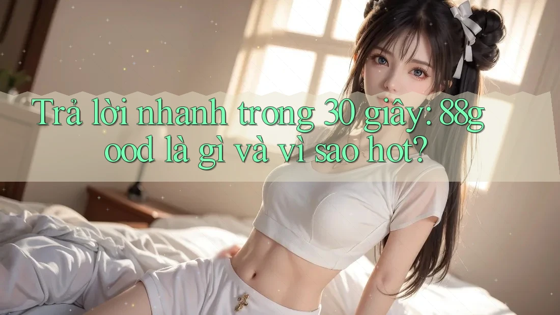 Trả lời nhanh trong 30 giây: 88good là gì và vì sao hot? Trả lời nhanh trong 30 giây: 88good là gì và vì sao hot?