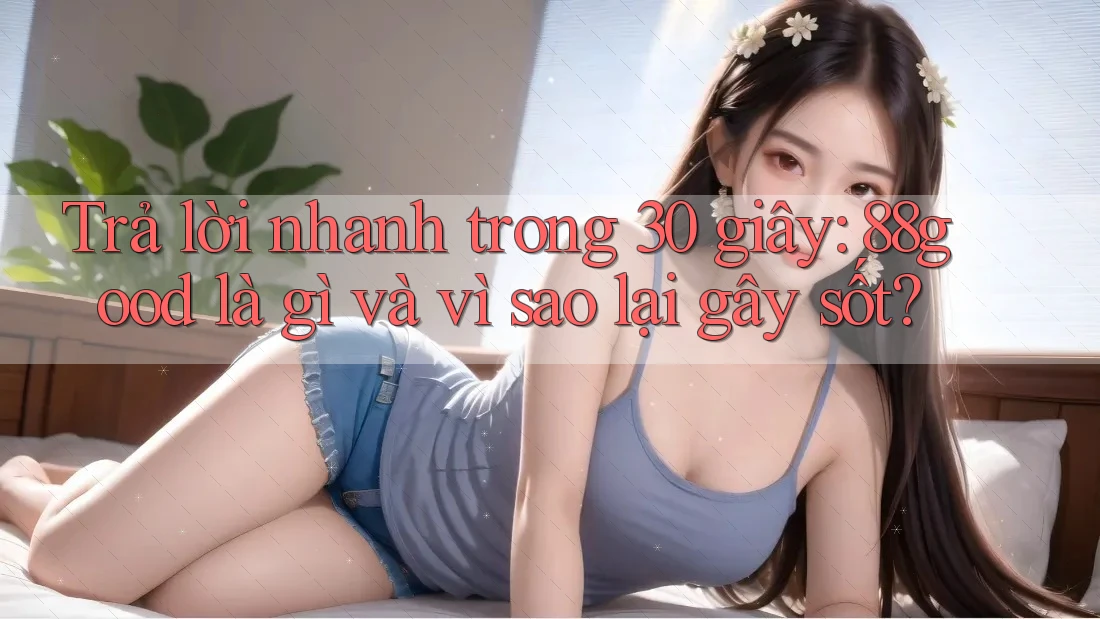 Trả lời nhanh trong 30 giây: 88good là gì và vì sao lại gây sốt?