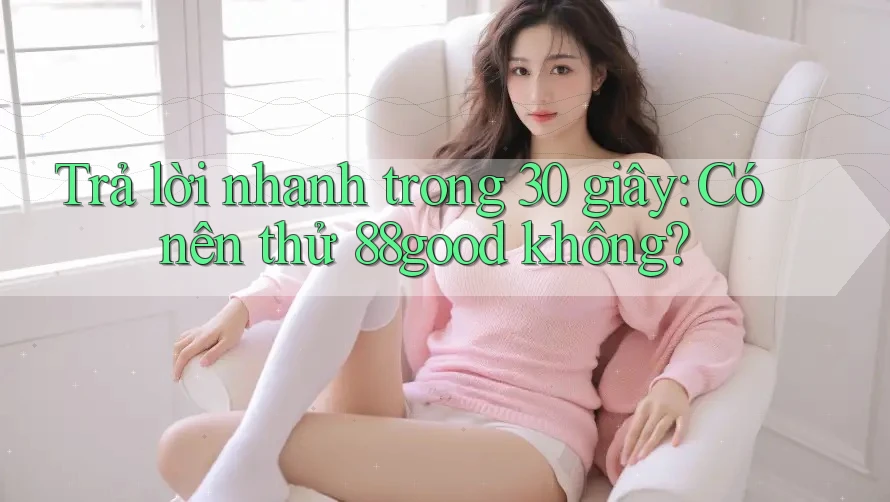 Trả lời nhanh trong 30 giây: Có nên thử 88good không? Trả lời nhanh trong 30 giây: Có nên thử 88good không?
