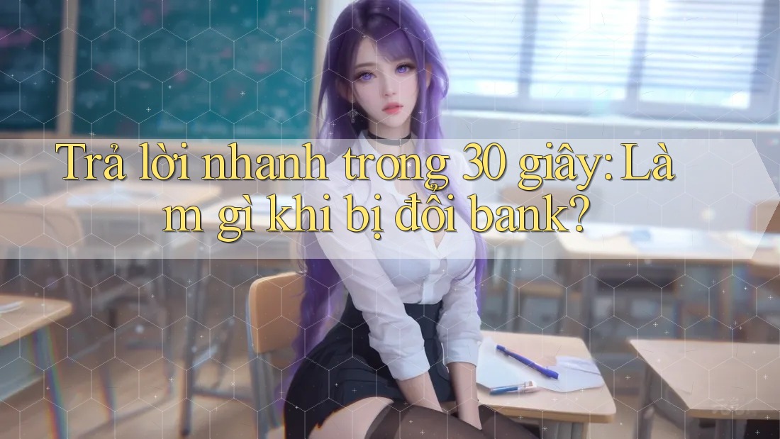 Trả lời nhanh trong 30 giây: Làm gì khi bị đổi bank? Trả lời nhanh trong 30 giây: Làm gì khi bị đổi bank?