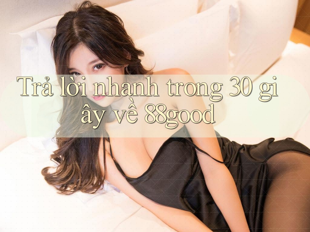 Trả lời nhanh trong 30 giây về 88good Trả lời nhanh trong 30 giây về 88good