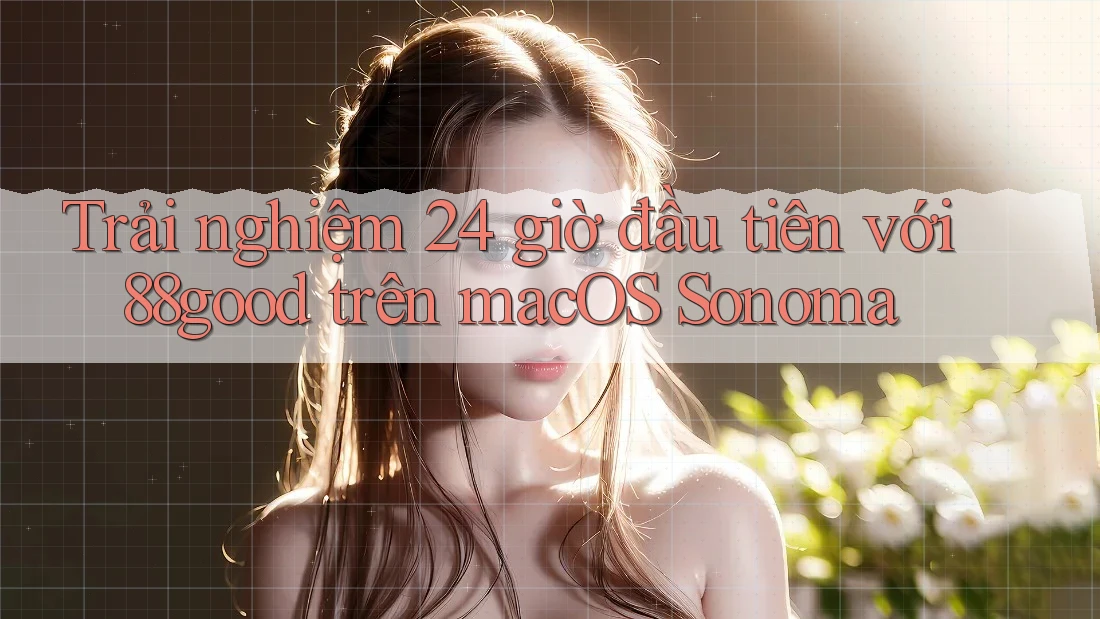 Trải nghiệm 24 giờ đầu tiên với 88good trên macOS Sonoma Trải nghiệm 24 giờ đầu tiên với 88good trên macOS Sonoma