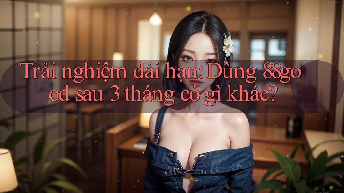 Trải nghiệm dài hạn: Dùng 88good sau 3 tháng có gì khác? Trải nghiệm dài hạn: Dùng 88good sau 3 tháng có gì khác?