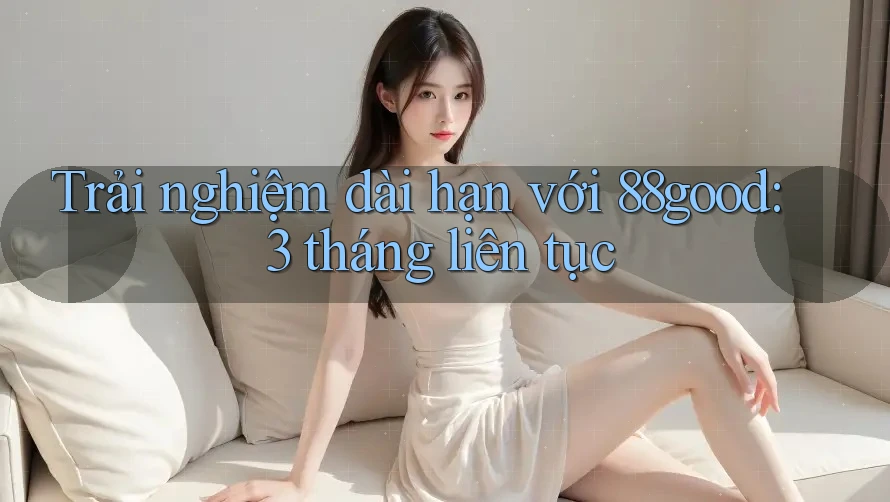 Trải nghiệm dài hạn với 88good: 3 tháng liên tục