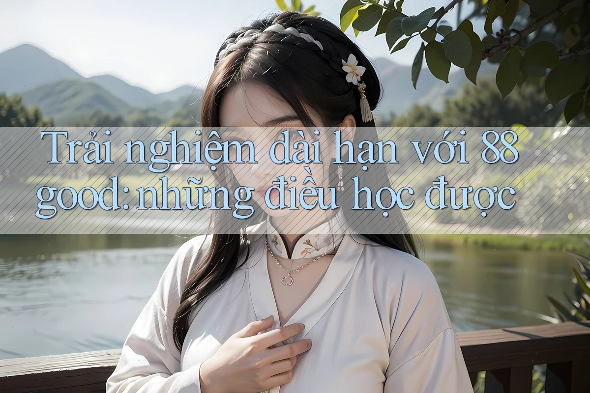 Trải nghiệm dài hạn với 88good: những điều học được Trải nghiệm dài hạn với 88good: những điều học được