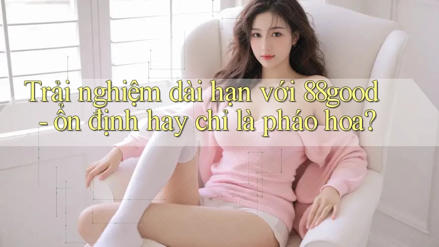 Trải nghiệm dài hạn với 88good - ổn định hay chỉ là pháo hoa? Trải nghiệm dài hạn với 88good - ổn định hay chỉ là pháo hoa?