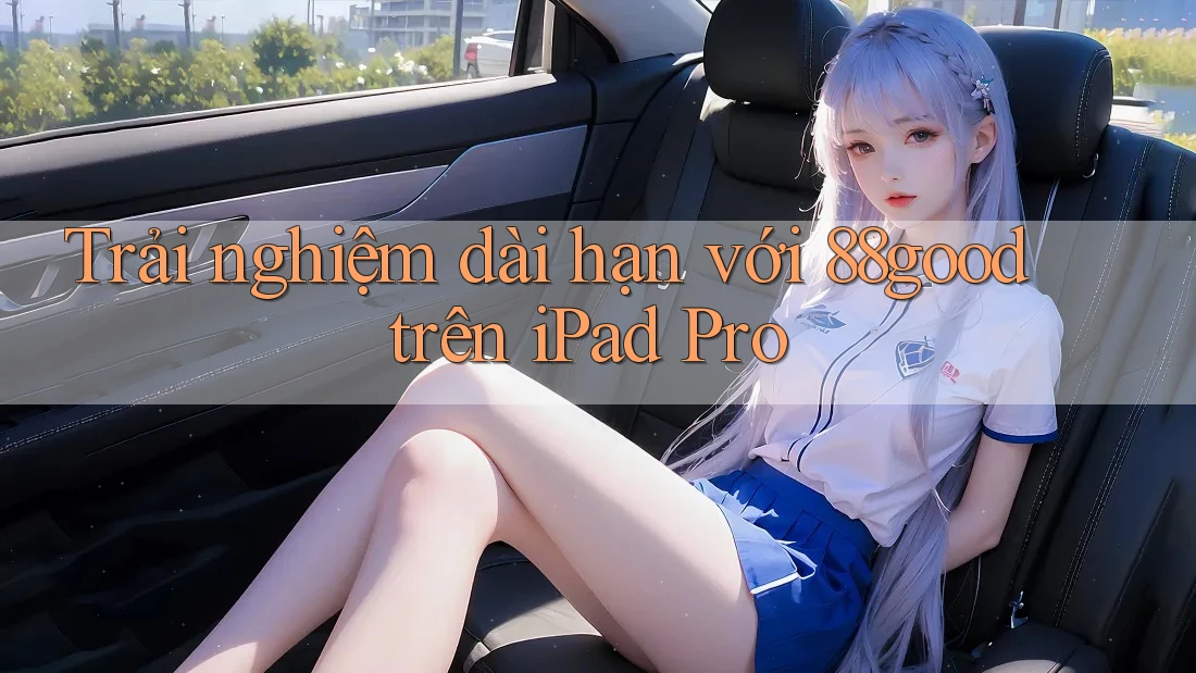 Trải nghiệm dài hạn với 88good trên iPad Pro