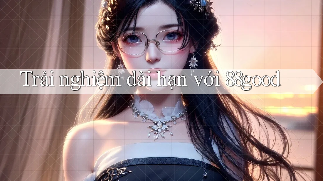 Trải nghiệm dài hạn với 88good Trải nghiệm dài hạn với 88good