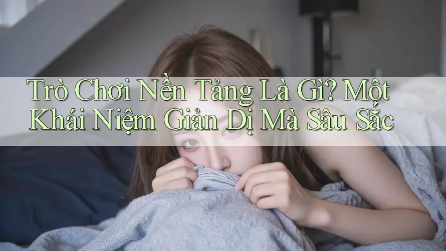 Trò Chơi Nền Tảng Là Gì? Một Khái Niệm Giản Dị Mà Sâu Sắc