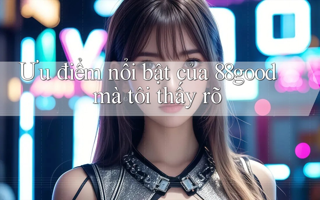 Ưu điểm nổi bật của 88good mà tôi thấy rõ Ưu điểm nổi bật của 88good mà tôi thấy rõ