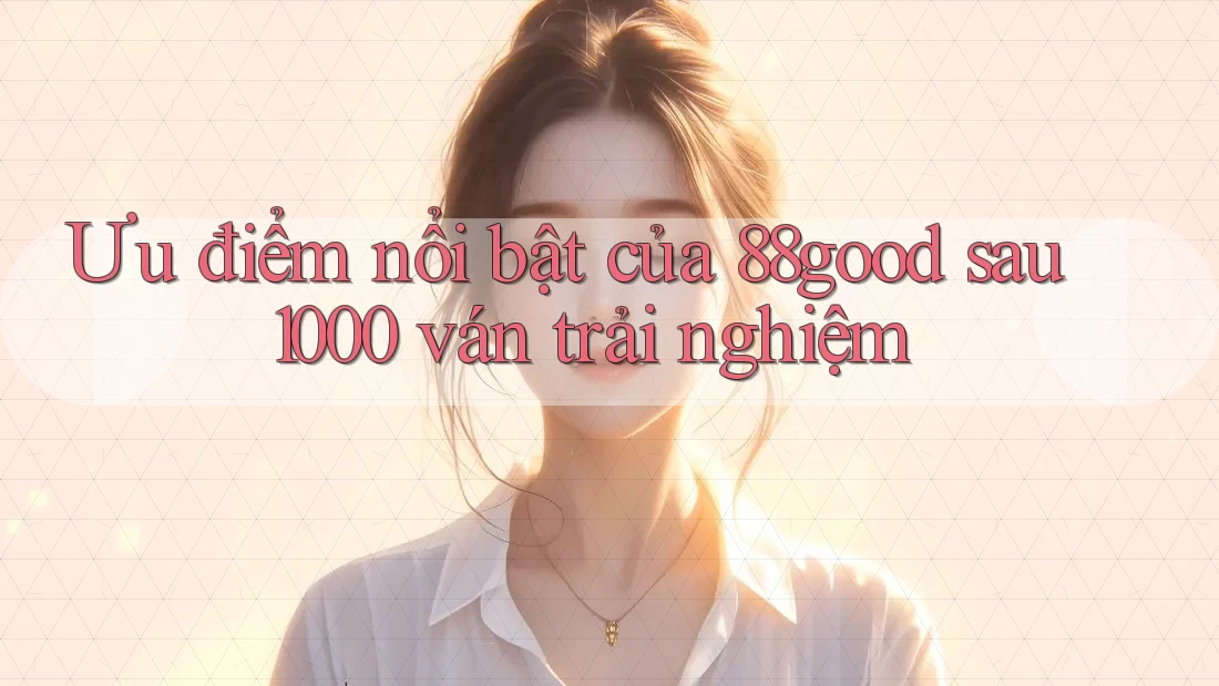 Ưu điểm nổi bật của 88good sau 1000 ván trải nghiệm Ưu điểm nổi bật của 88good sau 1000 ván trải nghiệm