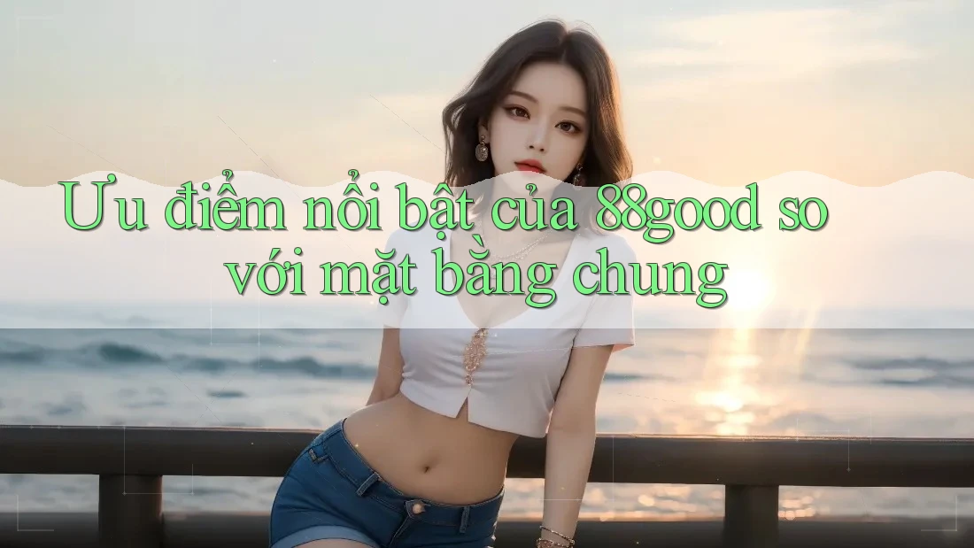 Ưu điểm nổi bật của 88good so với mặt bằng chung Ưu điểm nổi bật của 88good so với mặt bằng chung